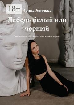 Обложка книги «Лебедь белый или черный. Психологический очерк и поэтическая лирика» — Ирина Авилова