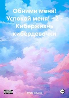 Обложка книги «Обними меня! Успокой меня! – 2 – Кибержизнь кибердевочки» — Ольга Тигра Ильина