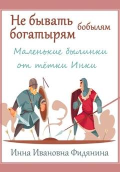 Обложка книги «Не бывать богатырям бобылям» — Инна Ивановна Фидянина