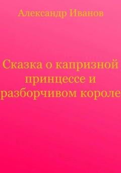Обложка книги «Сказка о капризной принцессе и разборчивом короле» — Александр Иванович Иванов