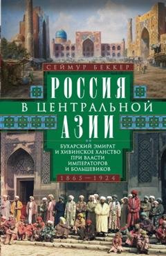 Обложка книги «Россия в Центральной Азии. Бухарский эмират и Хивинское ханство при власти императоров и большевиков. 1865–1924» — Сеймур Беккер