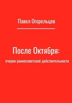 Обложка книги «После Октября: очерки раннесоветской действительности» — Павел Огорельцев