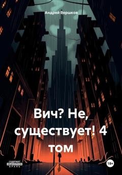 Обложка книги «Вич? Не, существует! 4 том» — Андрей Владимирович Вершков