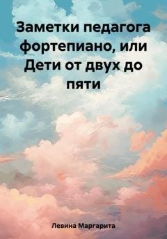 Обложка книги «Заметки педагога фортепиано, или Дети от двух до пяти» — Маргарита Залмановна Левина