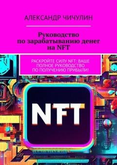 Обложка книги «Руководство по зарабатыванию денег на NFT. Раскройте силу NFT: ваше полное руководство по получению прибыли!» — Александр Чичулин