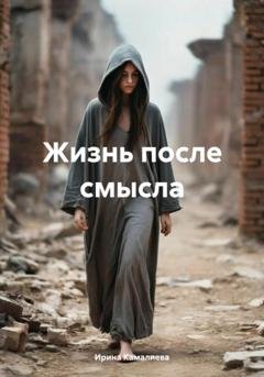 Обложка книги «Жизнь после смысла» — Ирина Камалиева