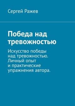 Обложка книги «Победа над тревожностью. Искусство победы над тревожностью. Личный опыт и практические упражнения автора» — Сергей Ражев