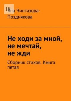 Обложка книги «Не ходи за мной, не мечтай, не жди. Сборник стихов. Книга пятая» — Яна Чингизова-Позднякова