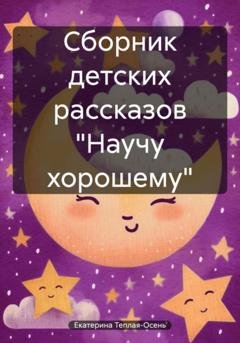 Обложка книги «Сборник детских рассказов «Научу хорошему»» — Екатерина Теплая-Осень