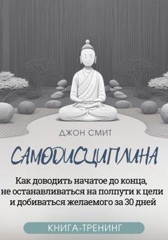 Обложка книги «Самодисциплина. Как доводить начатое до конца, не останавливаться на полпути к цели и добиваться желаемого за 30 дней. Книга-тренинг» — Джон Смит