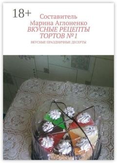 Обложка книги «Вкусные рецепты тортов №1. Вкусные праздничные рецепты» — Марина Сергеевна Аглоненко