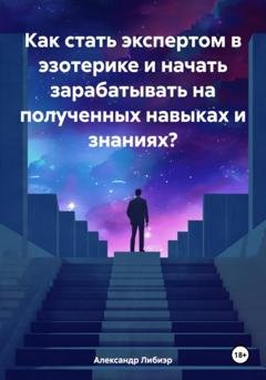 Обложка книги «Как стать экспертом в эзотерике и начать зарабатывать на полученных навыках и знаниях?» — Александр Либиэр