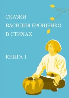 Обложка книги «Сказки Василия Ерошенко в стихах. Книга 1» — Юрий Михайлович Жданович