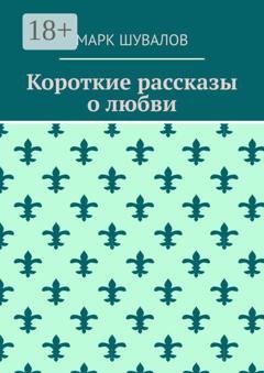 Обложка книги «Короткие рассказы о любви» — Марк Шувалов