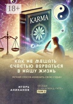 Обложка книги «Как не мешать счастью ворваться в нашу жизнь. Легкий способ изменить свою судьбу. Беседы о «Бхагавад-гите». Том 2» — Игорь Алексеевич Аниканов