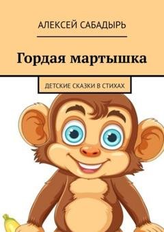 Обложка книги «Гордая мартышка. Детские сказки в стихах» — Алексей Сабадырь