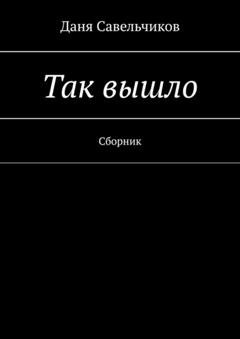 Обложка книги «Так вышло. Сборник» — Даня Савельчиков