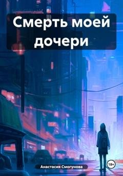 Обложка книги «Смерть моей дочери» — Анастасия Александровна Смогунова