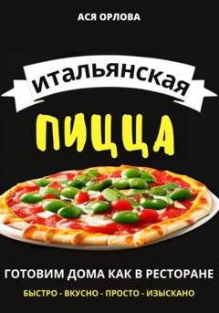 Обложка книги «Итальянская пицца: готовим дома как в ресторане» — Ася Орлова