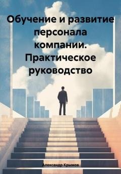 Обложка книги «Обучение и развитие персонала компании. Практическое руководство» — Александр Александрович Крымов