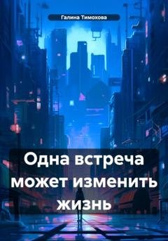 Обложка книги «Одна встреча может изменить жизнь» — Галина Тимохова