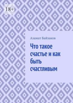 Обложка книги «Что такое счастье и как быть счастливым» — Азамат Байзаков