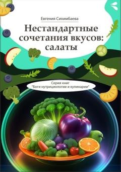 Обложка книги «Нестандартные сочетания вкусов: салаты. Серия книг «Боги нутрициологии и кулинарии»» — Евгения Сихимбаева