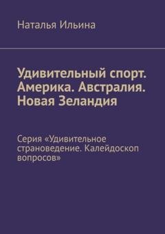 Обложка книги «Удивительный спорт. Америка. Австралия. Новая Зеландия. Серия «Удивительное страноведение. Калейдоскоп вопросов»» — Наталья Ильина