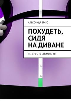 Обложка книги «Похудеть, сидя на диване. Теперь это возможно!» — Александр Браус