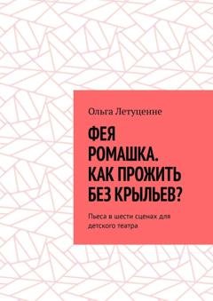 Обложка книги «Фея Ромашка. Как прожить без крыльев? Пьеса в шести сценах для детского театра» — Ольга Летуценне