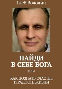 Обложка книги «Найди в себе Бога, или Как познать счастье и радость жизни» — Глеб Володин
