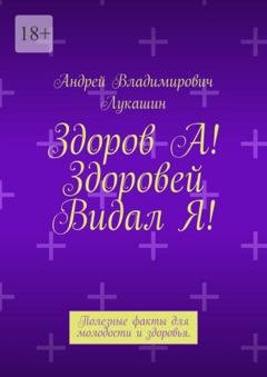 Обложка книги «Здоров А! Здоровей Видал Я! Полезные факты для молодости и здоровья» — Андрей Владимирович Лукашин