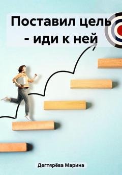 Обложка книги «Поставил цель – иди к ней» — Марина Дегтярёва