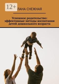 Обложка книги «Успешное родительство: эффективные методы воспитания детей дошкольного возраста» — Лана Снежная