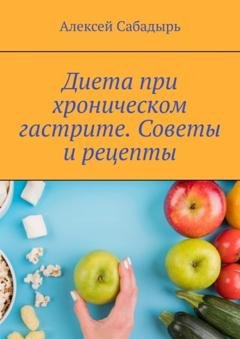 Обложка книги «Диета при хроническом гастрите. Советы и рецепты» — Алексей Сабадырь