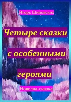 Обложка книги «Четыре сказки с особенными героями» — Игорь Дасиевич Шиповских