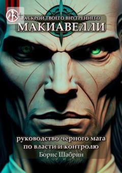 Обложка книги «Раскрой твоего внутреннего Макиавелли. Руководство черного мага по власти и контролю» — Борис Шабрин