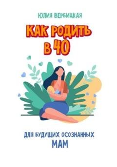 Обложка книги «Как родить в 40» — Юлия Вербицкая