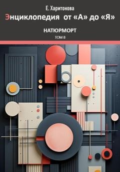Обложка книги «Энциклопедия от "А" до "Я". Натюрморт. Том 8» — Елена Харитонова