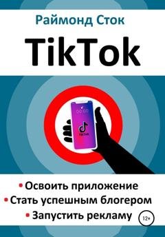 Обложка книги «TikTok. Освоить приложение. Стать успешным блогером. Запустить рекламу» — Раймонд Сток