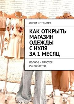 Обложка книги «Как открыть магазин одежды с нуля за 1 месяц. Полное и простое руководство» — Ирина Штельмах