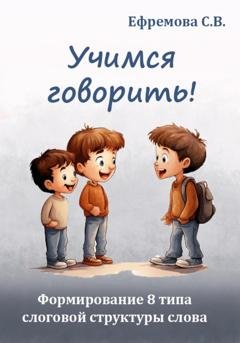 Обложка книги «Учимся говорить! Формирование 8 типа слоговой структуры слова» — Светлана Викторовна Ефремова