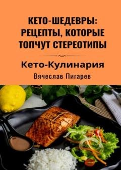 Обложка книги «Кето-шедевры: рецепты, которые топчут стереотипы» — Вячеслав Пигарев