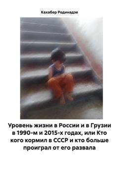 Обложка книги «Уровень жизни в России и в Грузии в 1990-м и 2015-х годах, или Кто кого кормил в СССР и кто больше проиграл от его развала» — Кахабер Отарович Родинадзе
