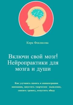 Обложка книги «Включи свой мозг! Нейропрактики для мозга и души» — Кира Феклисова