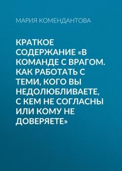 Обложка книги «Краткое содержание «В команде с врагом. Как работать с теми, кого вы недолюбливаете, с кем не согласны или кому не доверяете»» — Мария Комендантова