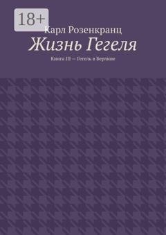 Обложка книги «Жизнь Гегеля. Книга III – Гегель в Берлине» — Карл Розенкранц