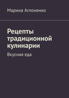 Обложка книги «Рецепты традиционной кулинарии. Вкусная еда» — Марина Аглоненко