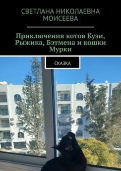 Обложка книги «Приключения котов Кузи, Рыжика, Бэтмена и кошки Мурки. Сказка» — Светлана Николаевна Моисеева