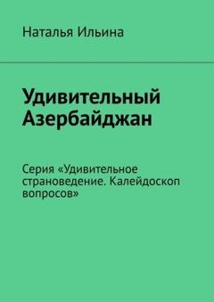 Обложка книги «Удивительный Азербайджан. Серия «Удивительное страноведение. Калейдоскоп вопросов»» — Наталья Ильина